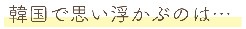 韓国で思い浮かぶのは…