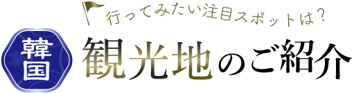 行ってみたい注目スポットは？韓国観光地のご紹介